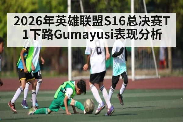2026年英雄联盟S16总决赛T1下路Gumayusi表现分析 | kaiyun
