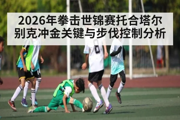 2026年拳击世锦赛托合塔尔别克冲金关键与步伐控制分析 | kaiyun
