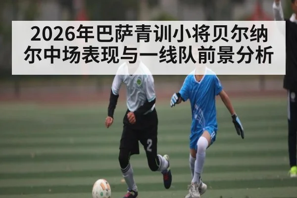 2026年巴萨青训小将贝尔纳尔中场表现与一线队前景分析 | kaiyun