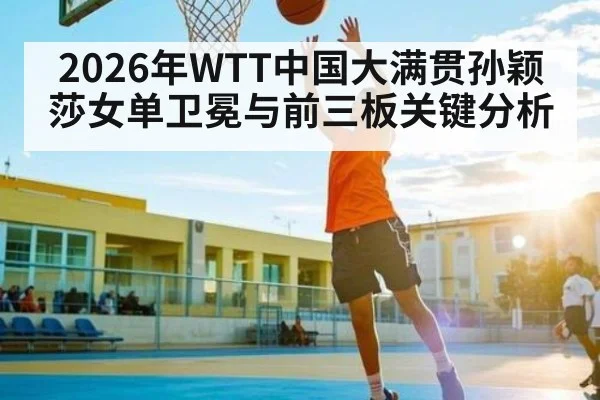 2026年WTT中国大满贯孙颖莎女单卫冕与前三板关键分析 | kaiyun